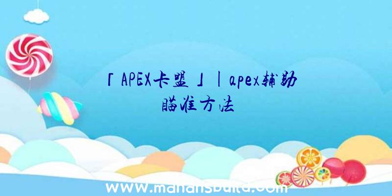 「APEX卡盟」|apex辅助瞄准方法